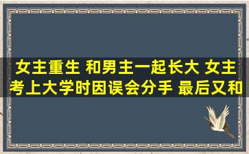 女主重生 和男主一起长大 女主考上大学时因误会分手 最后又和好的...