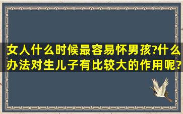 女人什么时候最容易怀男孩?什么办法对生儿子有比较大的作用呢?