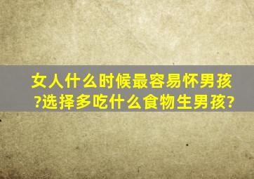 女人什么时候最容易怀男孩?选择多吃什么食物生男孩?