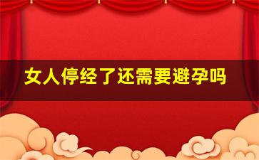 女人停经了还需要避孕吗