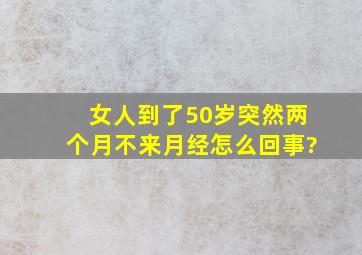 女人到了50岁突然两个月不来月经怎么回事?