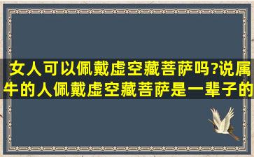 女人可以佩戴虚空藏菩萨吗?说属牛的人佩戴虚空藏菩萨是一辈子的...