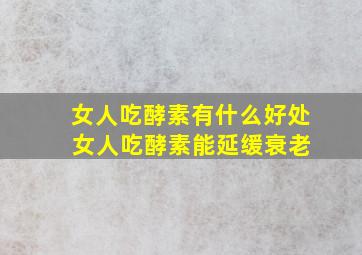 女人吃酵素有什么好处 女人吃酵素能延缓衰老