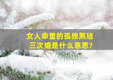 女人命里的孤独煞结三次婚是什么意思?