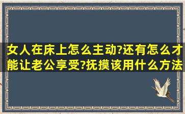 女人在床上怎么主动?还有怎么才能让老公享受?抚摸该用什么方法?