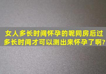 女人多长时间怀孕的呢,同房后过多长时间才可以测出来怀孕了啊?