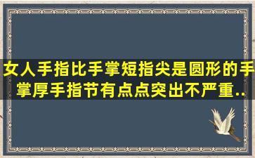 女人手指比手掌短指尖是圆形的手掌厚手指节有点点突出不严重。...