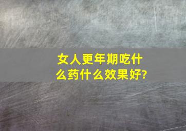 女人更年期吃什么药,什么效果好?