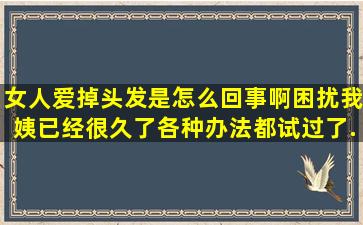 女人爱掉头发是怎么回事啊,困扰我姨已经很久了,各种办法都试过了,...