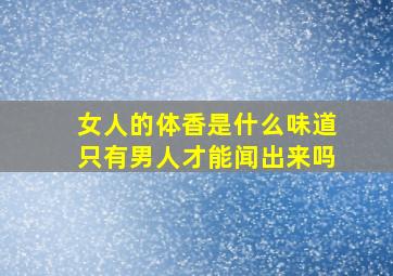 女人的体香是什么味道,只有男人才能闻出来吗