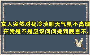 女人突然对我冷淡,聊天气氛不高,现在我是不是应该问问她到底喜不...