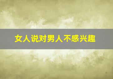 女人说对男人不感兴趣