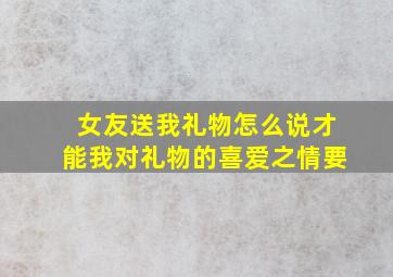 女友送我礼物,怎么说才能我对礼物的喜爱之情,要