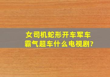 女司机蛇形开车,军车霸气超车什么电视剧?