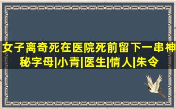 女子离奇死在医院,死前留下一串神秘字母|小青|医生|情人|朱令|病房|...