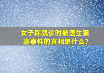 女子称就诊时被医生猥亵,事件的真相是什么?