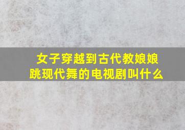 女子穿越到古代教娘娘跳现代舞的电视剧叫什么