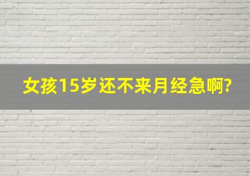 女孩15岁还不来月经急啊?