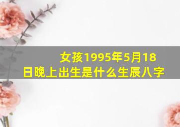 女孩1995年5月18日晚上出生是什么生辰八字