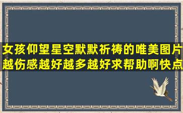 女孩仰望星空默默祈祷的唯美图片越伤感越好,越多越好,求帮助啊,快点...