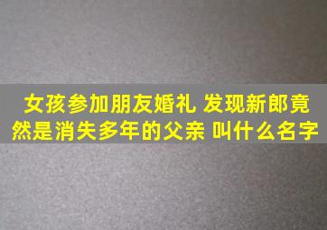 女孩参加朋友婚礼 发现新郎竟然是消失多年的父亲 叫什么名字