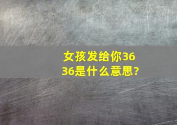 女孩发给你3636是什么意思?