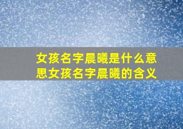 女孩名字晨曦是什么意思女孩名字晨曦的含义