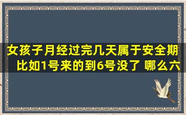 女孩子月经过完几天属于安全期 比如1号来的到6号没了 哪么六号到几...