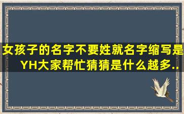 女孩子的名字,不要姓,,就名字,缩写是YH大家帮忙猜猜是什么。,越多...