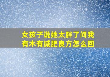 女孩子说她太胖了问我有木有减肥良方怎么回