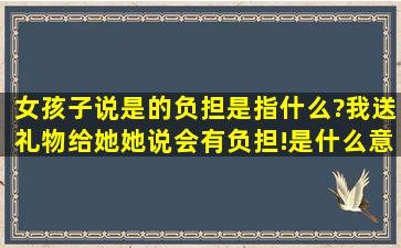 女孩子说是的负担是指什么?我送礼物给她,她说会有负担!是什么意思呢...