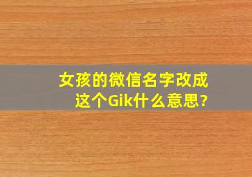 女孩的微信名字改成这个Gik什么意思?