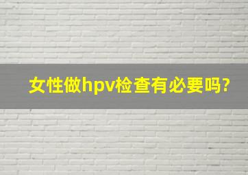 女性做hpv检查有必要吗?