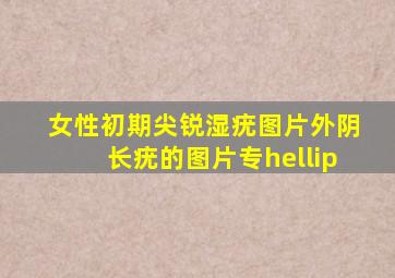 女性初期尖锐湿疣图片,外阴长疣的图片,专…