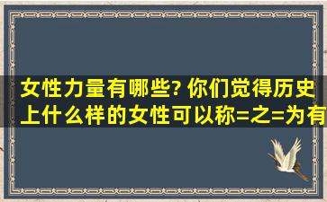 女性力量有哪些? 你们觉得历史上什么样的女性可以称=之=为有力量的...