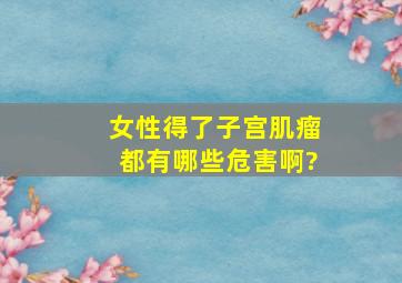 女性得了子宫肌瘤都有哪些危害啊?