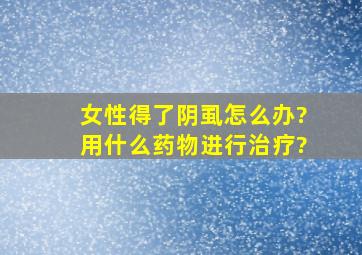 女性得了阴虱怎么办?用什么药物进行治疗?