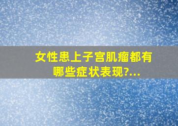 女性患上子宫肌瘤都有哪些症状表现?...