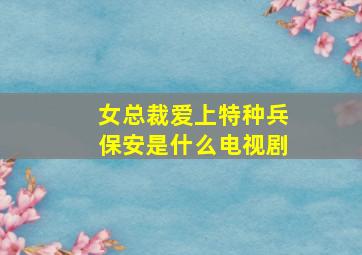 女总裁爱上特种兵保安是什么电视剧