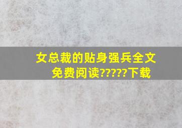 女总裁的贴身强兵全文免费阅读?????下载