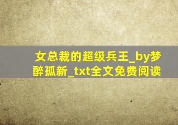 女总裁的超级兵王_by梦醉孤新_txt全文免费阅读