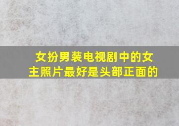 女扮男装电视剧中的女主照片最好是头部正面的