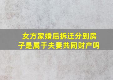 女方家婚后拆迁,分到房子是属于夫妻共同财产吗