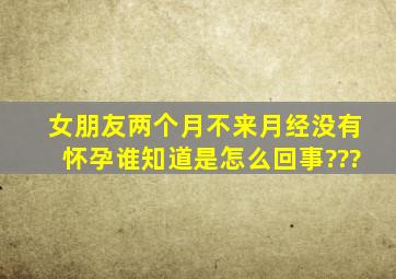 女朋友两个月不来月经,没有怀孕,谁知道是怎么回事???