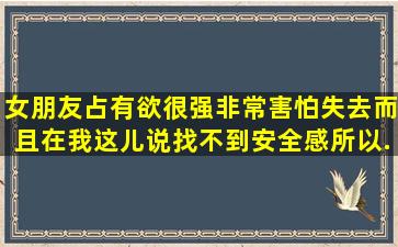 女朋友占有欲很强,非常害怕失去,而且在我这儿说找不到安全感所以...