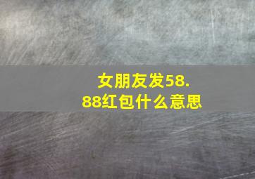 女朋友发58.88红包什么意思