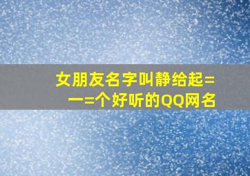 女朋友名字叫静,给起=一=个好听的QQ网名