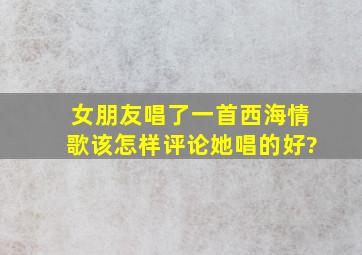 女朋友唱了一首西海情歌该怎样评论她唱的好?