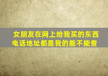 女朋友在网上给我买的东西,电话地址都是我的,能不能查 