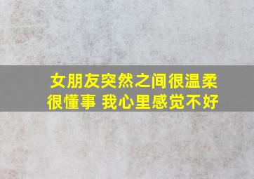 女朋友突然之间很温柔很懂事 我心里感觉不好